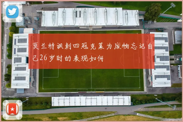 莫兰特讽刺四冠克莱为废物忘记自己26岁时的表现如何