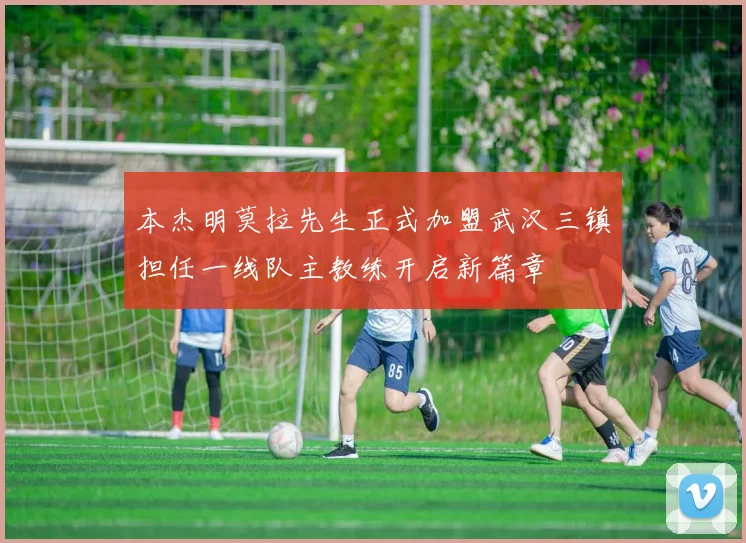 本杰明莫拉先生正式加盟武汉三镇担任一线队主教练开启新篇章