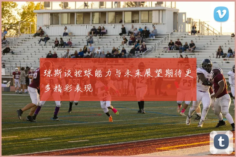 琼斯谈控球能力与未来展望期待更多精彩表现