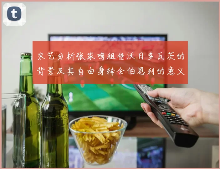 朱艺分析张家鸣租借沃日多瓦茨的背景及其自由身转会伯恩利的意义