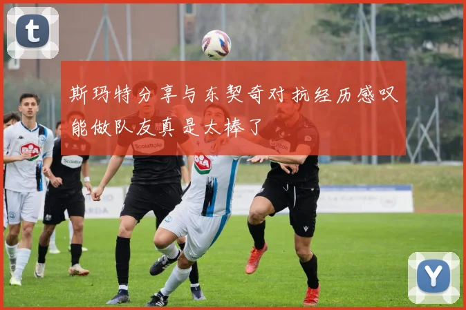 斯玛特分享与东契奇对抗经历感叹能做队友真是太棒了
