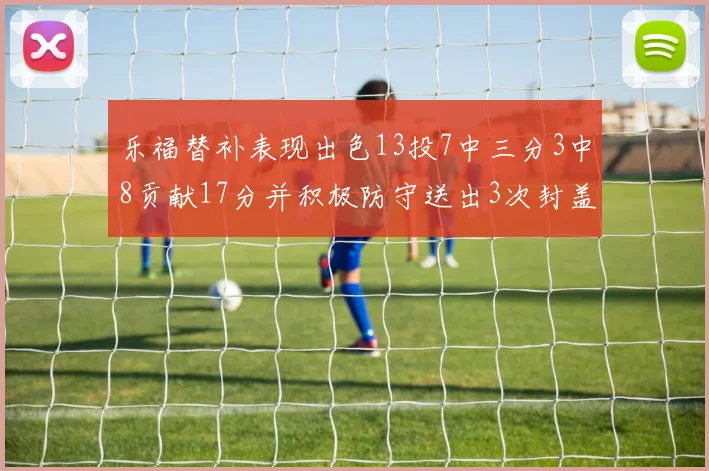 乐福替补表现出色13投7中三分3中8贡献17分并积极防守送出3次封盖