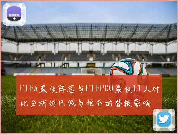 FIFA最佳阵容与FIFPRO最佳11人对比分析姆巴佩与帕乔的替换影响