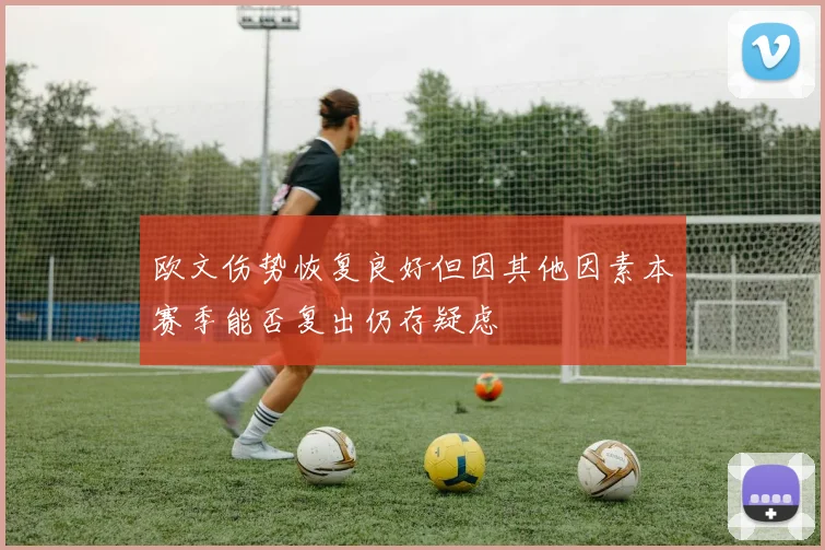 欧文伤势恢复良好但因其他因素本赛季能否复出仍存疑虑