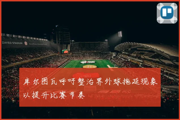库尔图瓦呼吁整治界外球拖延现象以提升比赛节奏