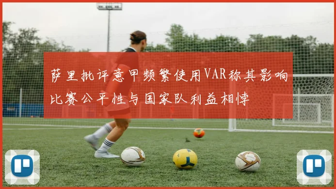 萨里批评意甲频繁使用VAR称其影响比赛公平性与国家队利益相悖