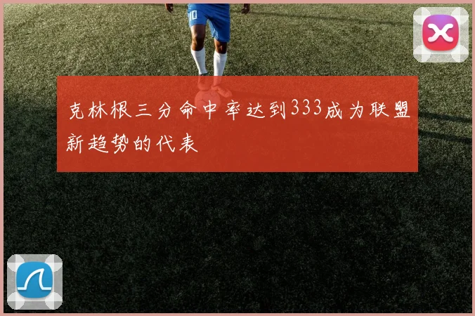 克林根三分命中率达到333成为联盟新趋势的代表