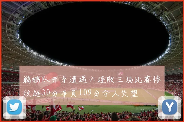 鹈鹕队开季遭遇六连败三场比赛惨败超30分净负109分令人失望