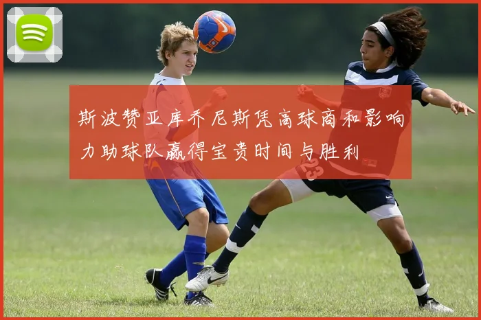 斯波赞亚库乔尼斯凭高球商和影响力助球队赢得宝贵时间与胜利