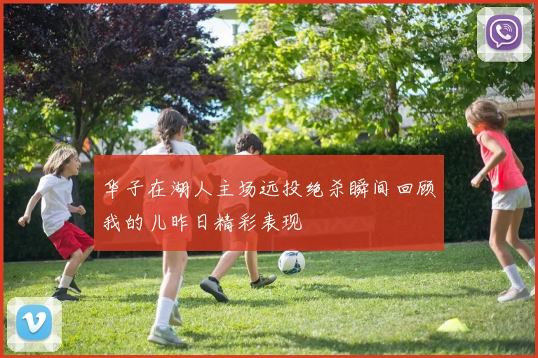 华子在湖人主场远投绝杀瞬间回顾我的儿昨日精彩表现