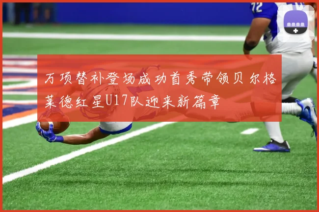 万项替补登场成功首秀带领贝尔格莱德红星U17队迎来新篇章