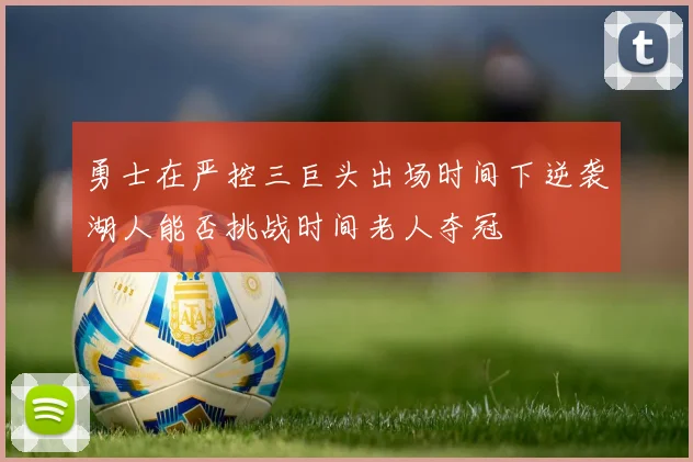 勇士在严控三巨头出场时间下逆袭湖人能否挑战时间老人夺冠