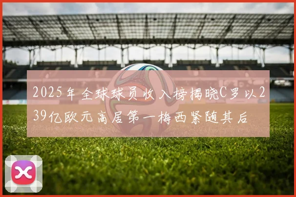 2025年全球球员收入榜揭晓C罗以239亿欧元高居第一梅西紧随其后
