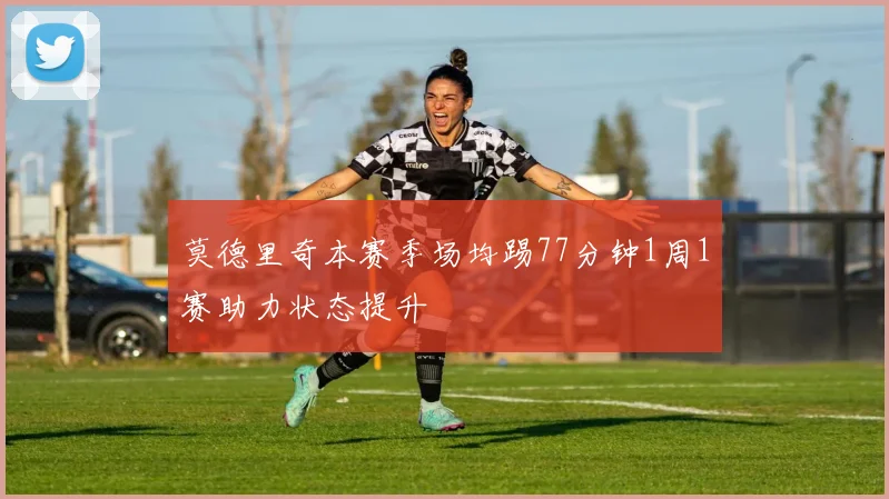 莫德里奇本赛季场均踢77分钟1周1赛助力状态提升
