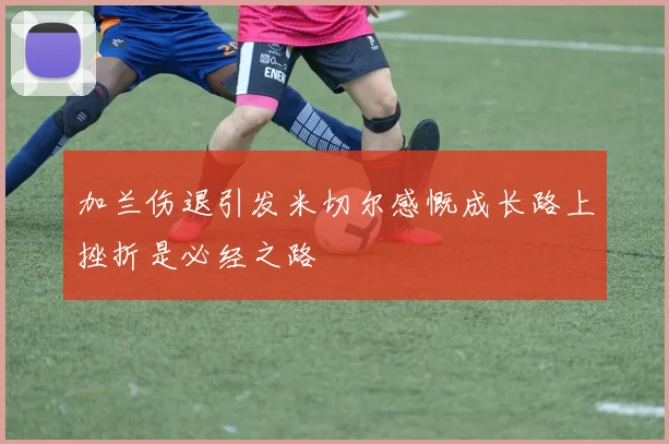 加兰伤退引发米切尔感慨成长路上挫折是必经之路