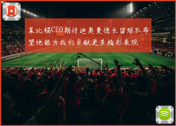 莱比锡CEO期待迪奥曼德长留球队希望他能为我们贡献更多精彩表现