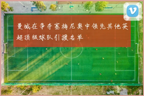 曼城在争夺塞梅尼奥中领先其他英超顶级球队引援名单