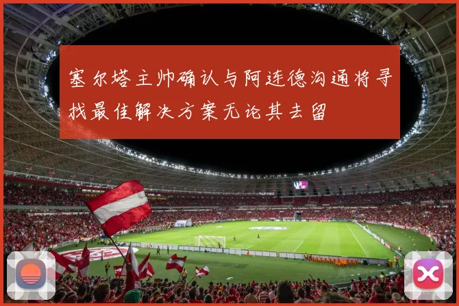 塞尔塔主帅确认与阿连德沟通将寻找最佳解决方案无论其去留