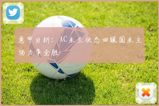 意甲分析：AC米兰状态回暖国米主场力争全胜