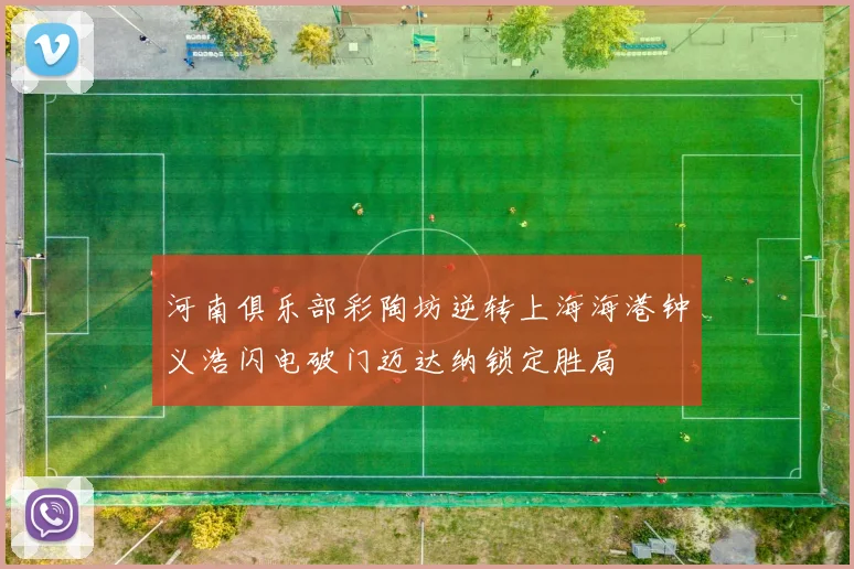 河南俱乐部彩陶坊逆转上海海港钟义浩闪电破门迈达纳锁定胜局