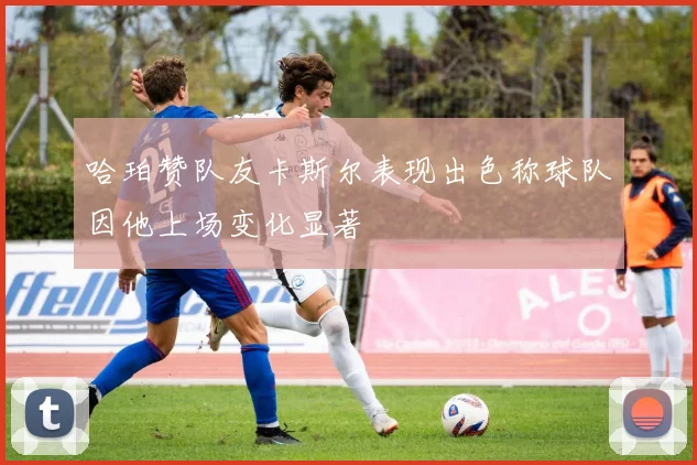 哈珀赞队友卡斯尔表现出色称球队因他上场变化显著