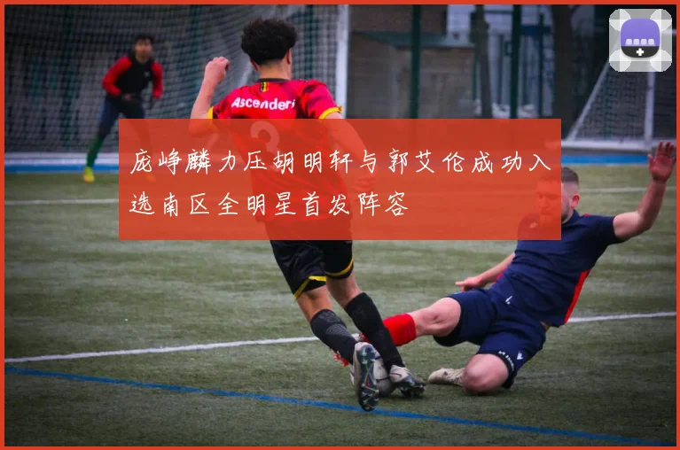庞峥麟力压胡明轩与郭艾伦成功入选南区全明星首发阵容