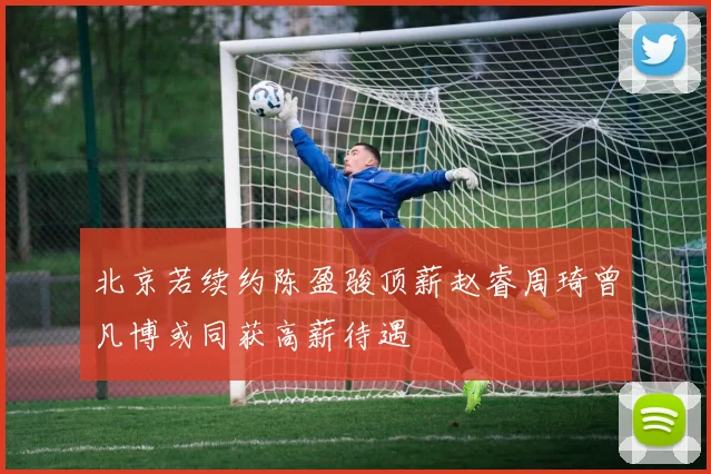 北京若续约陈盈骏顶薪赵睿周琦曾凡博或同获高薪待遇