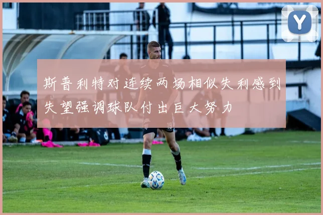 斯普利特对连续两场相似失利感到失望强调球队付出巨大努力