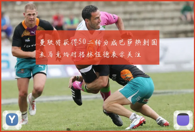 曼联将获得50二转分成巴萨热刺国米马竞均对格林伍德表示关注