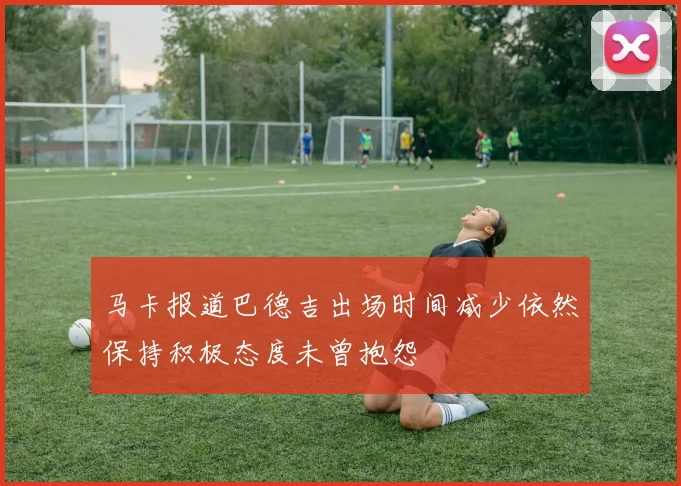 马卡报道巴德吉出场时间减少依然保持积极态度未曾抱怨